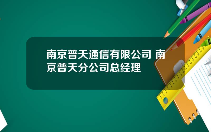 南京普天通信有限公司 南京普天分公司总经理